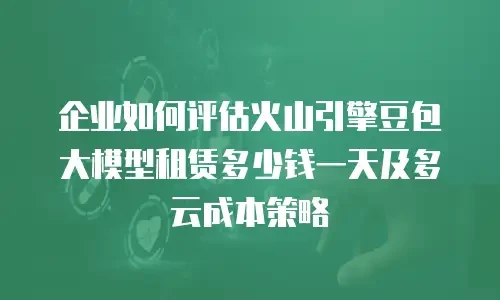 企业如何评估火山引擎豆包大模型租赁多少钱一天及多云成本策略