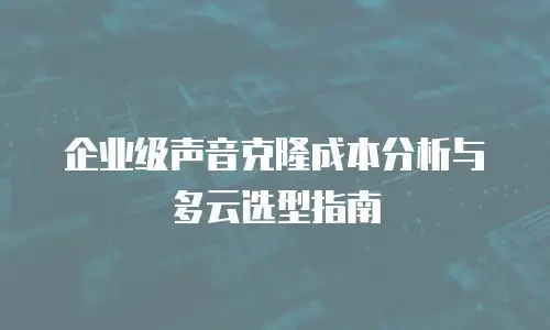 企业级声音克隆成本分析与多云选型指南