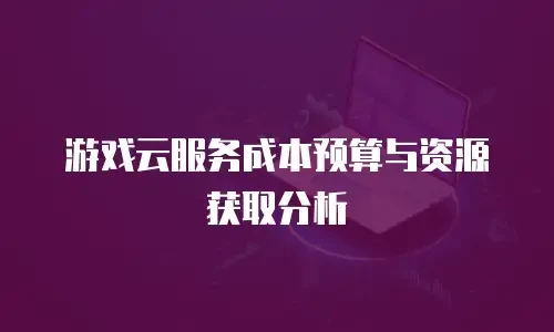 游戏云服务成本预算与资源获取分析