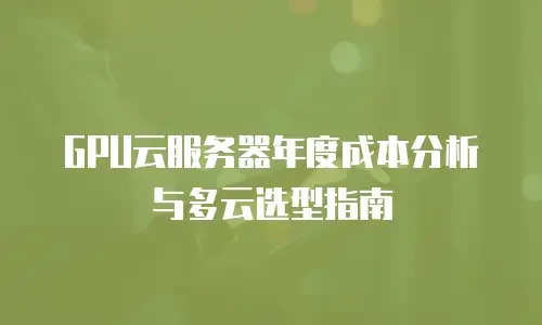 GPU云服务器年度成本分析与多云选型指南