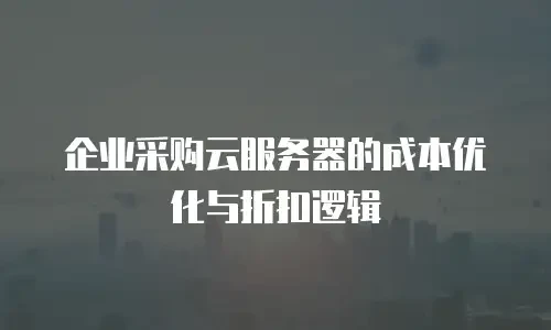 企业采购云服务器的成本优化与折扣逻辑