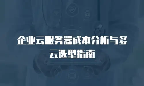 企业云服务器成本分析与多云选型指南