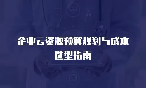 企业云资源预算规划与成本选型指南