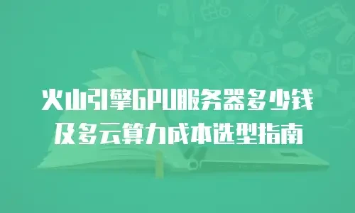 火山引擎GPU服务器多少钱及多云算力成本选型指南