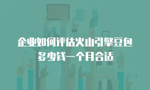 企业如何评估火山引擎豆包多少钱一个月合适