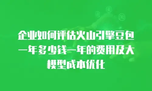 企业如何评估火山引擎豆包一年多少钱一年的费用及大模型成本优化