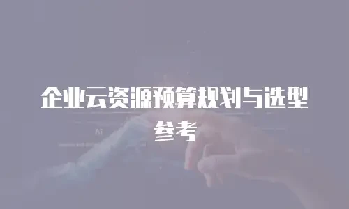 企业云资源预算规划与选型参考