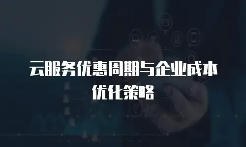 云服务优惠周期与企业成本优化策略