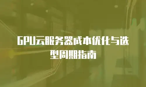 GPU云服务器成本优化与选型周期指南
