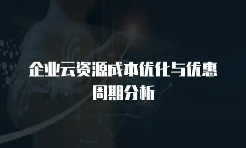 企业云资源成本优化与优惠周期分析