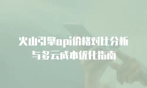 火山引擎api价格对比分析与多云成本优化指南