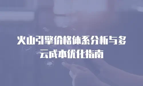 火山引擎价格体系分析与多云成本优化指南