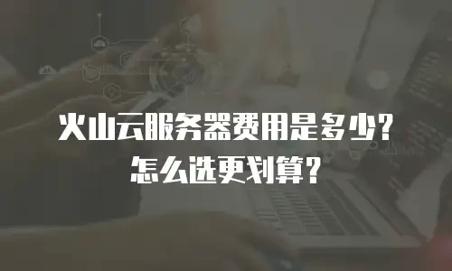火山云服务器费用是多少？怎么选更划算？