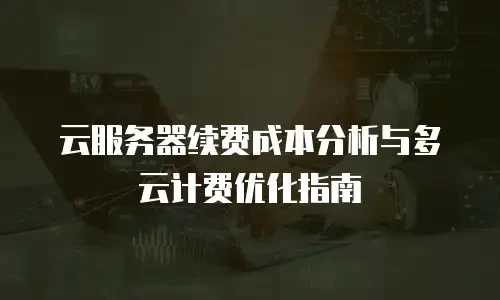 云服务器续费成本分析与多云计费优化指南