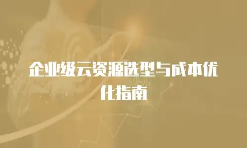企业级云资源选型与成本优化指南