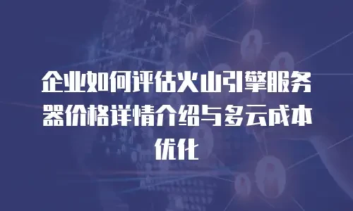 企业如何评估火山引擎服务器价格详情介绍与多云成本优化