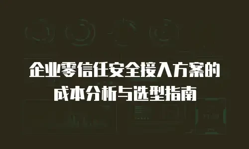企业零信任安全接入方案的成本分析与选型指南