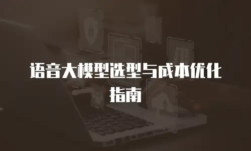 语音大模型选型与成本优化指南