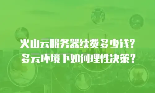火山云服务器续费多少钱？多云环境下如何理性决策？