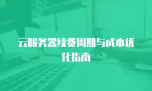 云服务器续费周期与成本优化指南