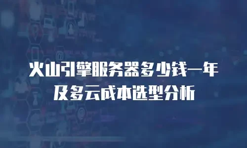 火山引擎服务器多少钱一年及多云成本选型分析