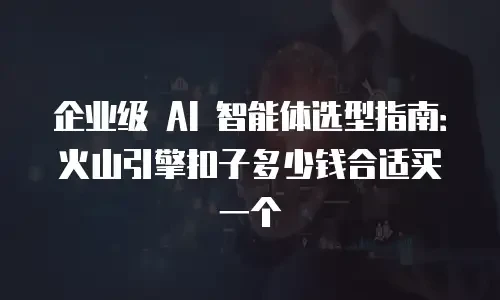 企业级 AI 智能体选型指南：火山引擎扣子多少钱合适买一个