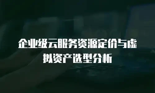 企业级云服务资源定价与虚拟资产选型分析