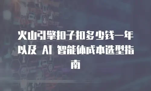 火山引擎扣子扣多少钱一年以及 AI 智能体成本选型指南