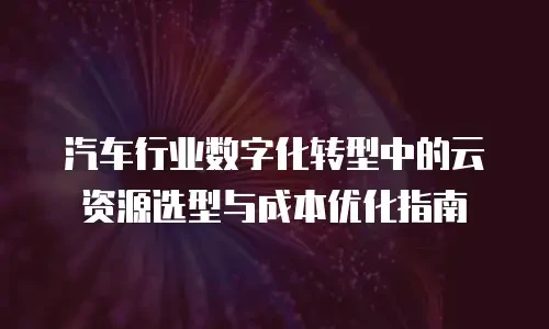 汽车行业数字化转型中的云资源选型与成本优化指南