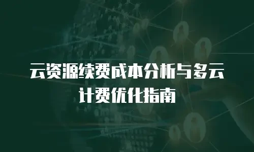云资源续费成本分析与多云计费优化指南
