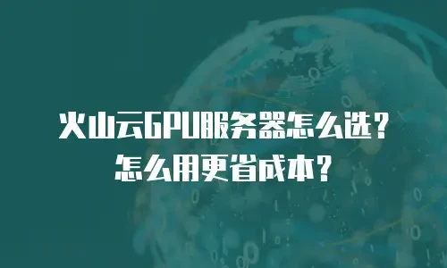 火山云GPU服务器怎么选？怎么用更省成本？