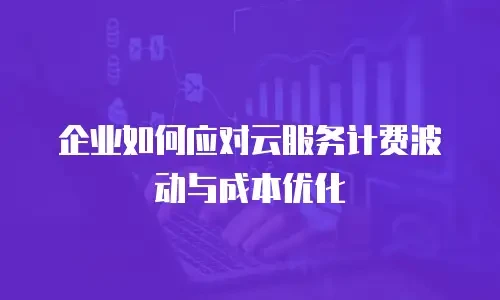 企业如何应对云服务计费波动与成本优化