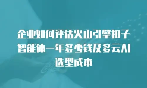 企业如何评估火山引擎扣子智能体一年多少钱及多云AI选型成本