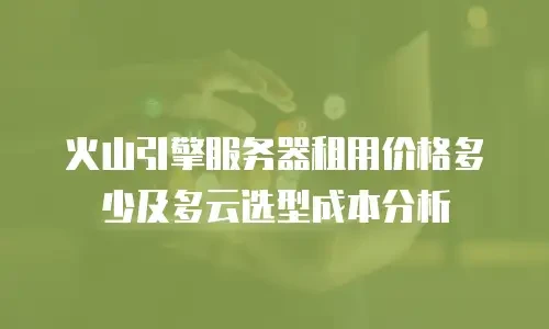 火山引擎服务器租用价格多少及多云选型成本分析