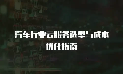 汽车行业云服务选型与成本优化指南