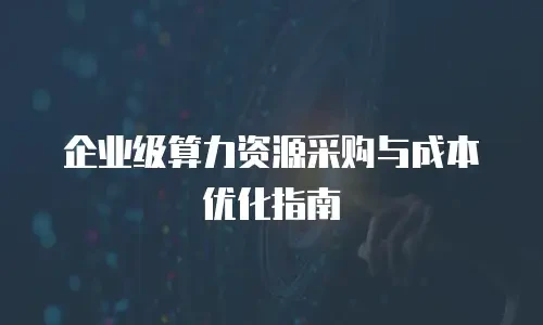 企业级算力资源采购与成本优化指南