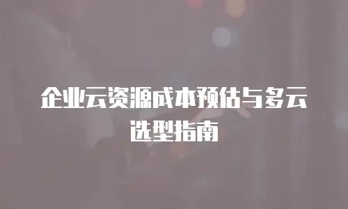 企业云资源成本预估与多云选型指南