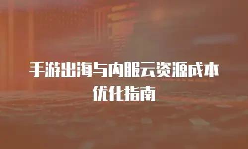 手游出海与内服云资源成本优化指南