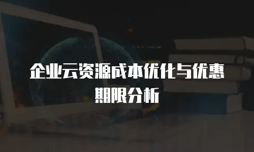 企业云资源成本优化与优惠期限分析