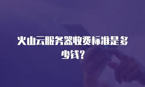 火山云服务器收费标准是多少钱？