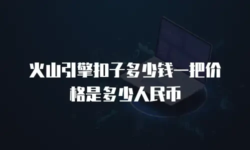 火山引擎扣子多少钱一把价格是多少人民币