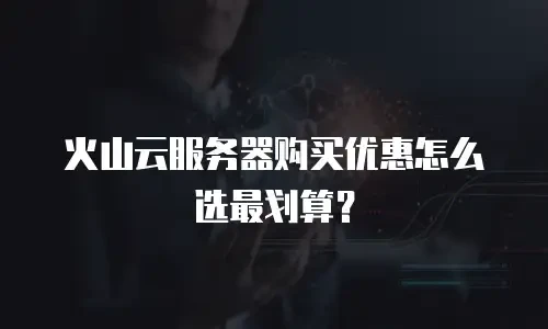 火山云服务器购买优惠怎么选最划算？