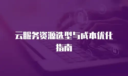 云服务资源选型与成本优化指南