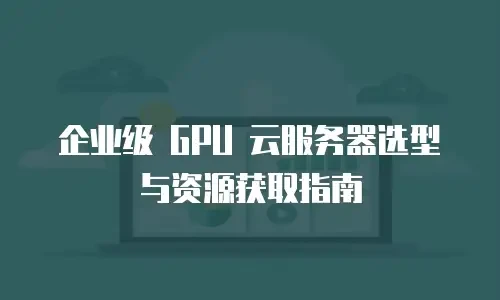 企业级 GPU 云服务器选型与资源获取指南