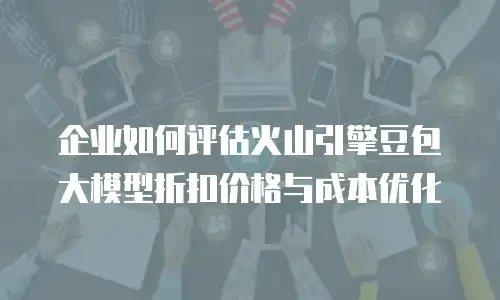 企业如何评估火山引擎豆包大模型折扣价格与成本优化