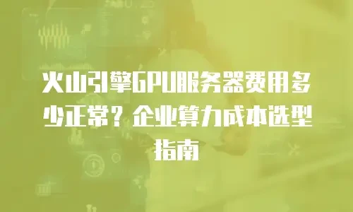 火山引擎GPU服务器费用多少正常？企业算力成本选型指南