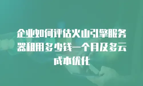 企业如何评估火山引擎服务器租用多少钱一个月及多云成本优化