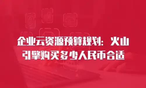 企业云资源预算规划：火山引擎购买多少人民币合适