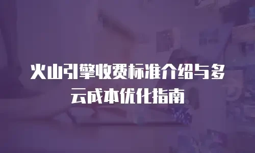 火山引擎收费标准介绍与多云成本优化指南