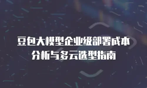 豆包大模型企业级部署成本分析与多云选型指南